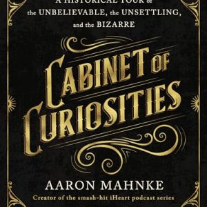 cabinet of curiosities: a historical tour of the unbelievable, the unsettling, and the bizarr